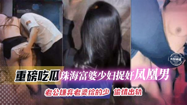 重磅吃瓜-珠海富婆少妇捉奸凤凰男，老公嫌弃老婆给得少偷情出轨