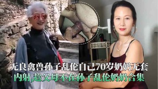 无良禽兽孙子乱伦自己70岁奶奶无套内射,趁父母不在孙子乱伦奶奶合集