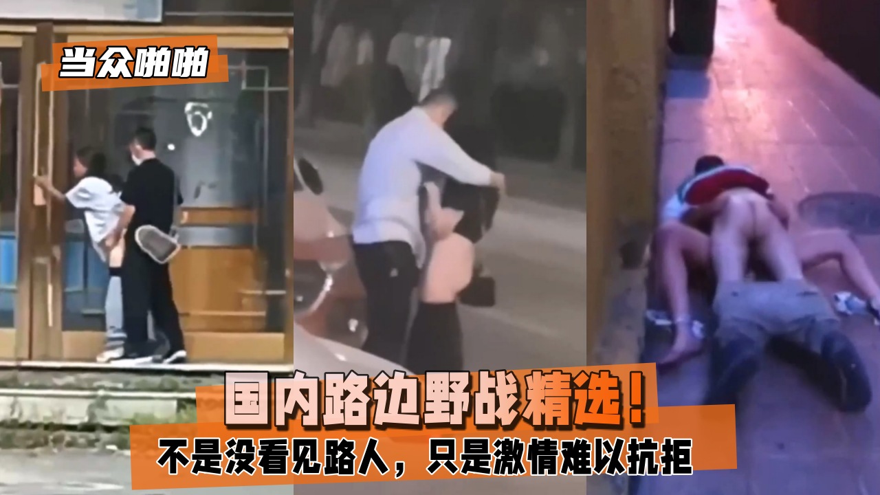 【当众啪啪】国内路边野战精选！不是没看见路人，只是激情难以抗拒